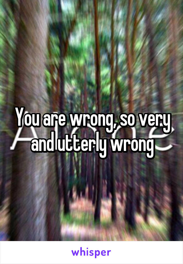 You are wrong, so very and utterly wrong
