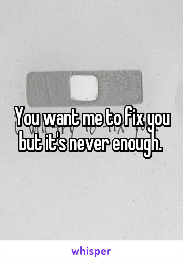 You want me to fix you but it's never enough. 