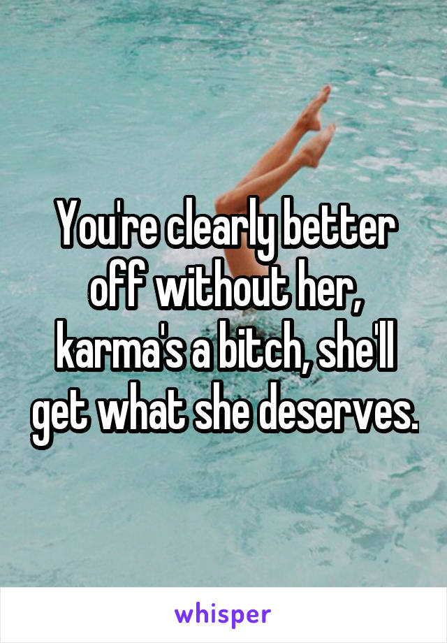 You're clearly better off without her, karma's a bitch, she'll get what she deserves.