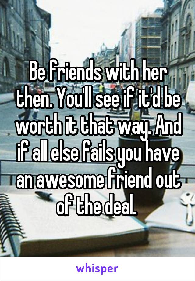 Be friends with her then. You'll see if it'd be worth it that way. And if all else fails you have an awesome friend out of the deal. 
