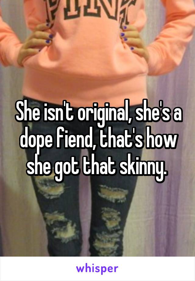 She isn't original, she's a dope fiend, that's how she got that skinny. 