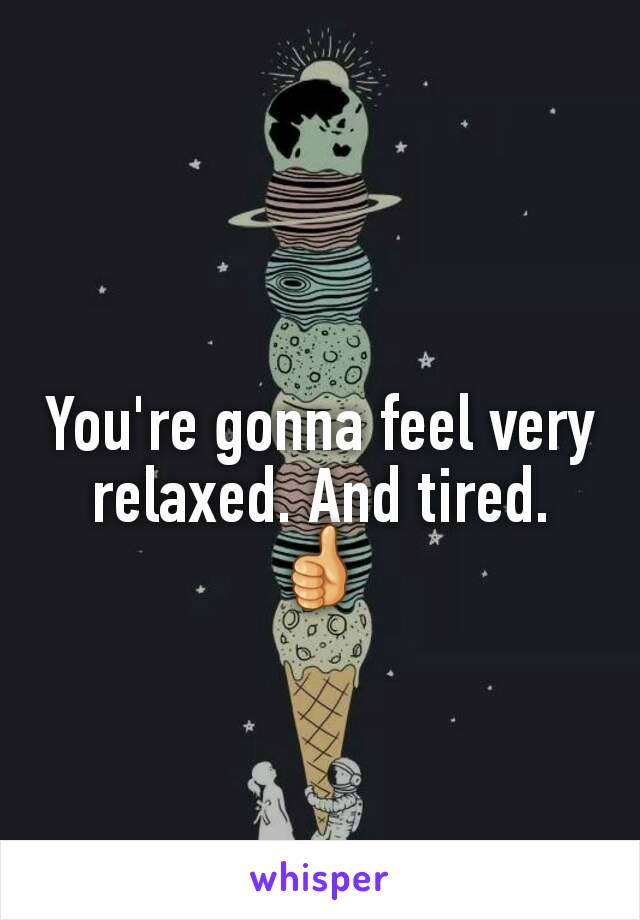 
You're gonna feel very relaxed. And tired. 👍