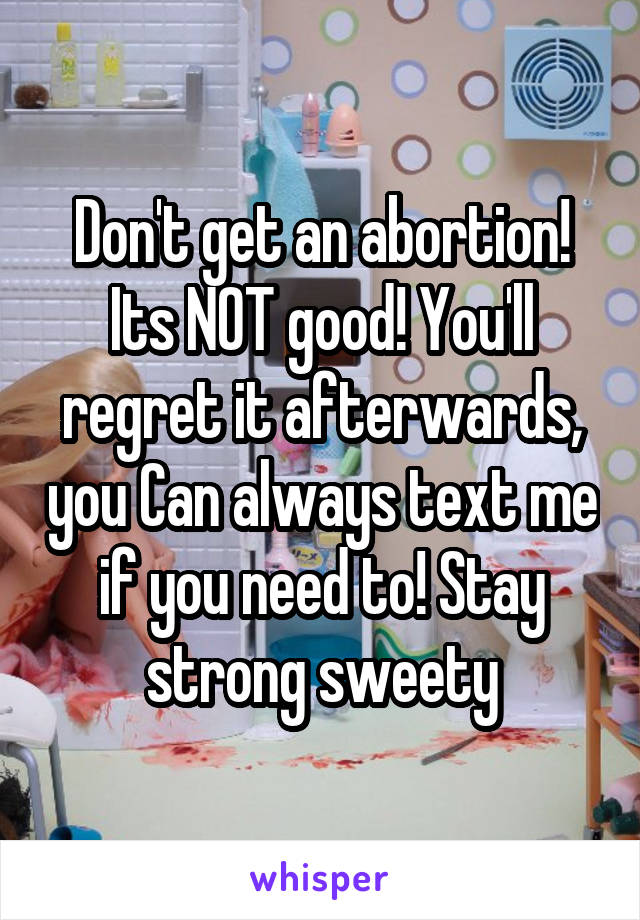 Don't get an abortion! Its NOT good! You'll regret it afterwards, you Can always text me if you need to! Stay strong sweety