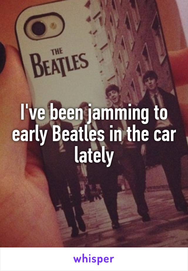 I've been jamming to early Beatles in the car lately