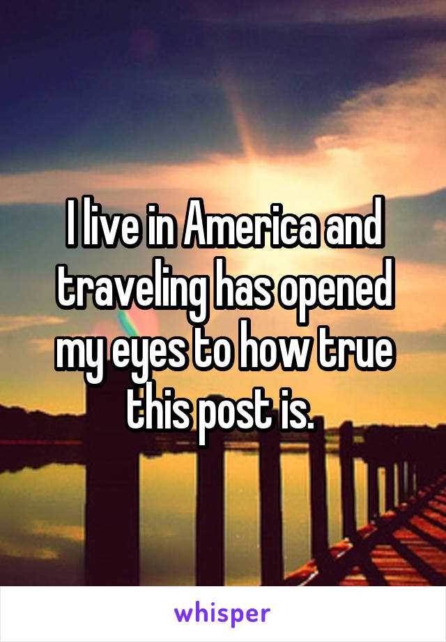 I live in America and traveling has opened my eyes to how true this post is. 