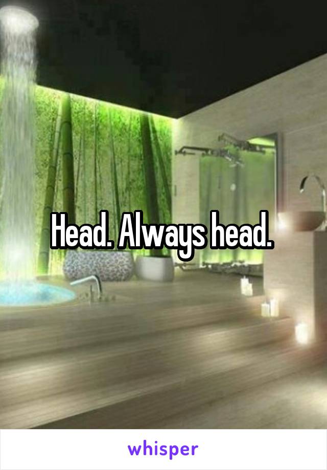 Head. Always head. 