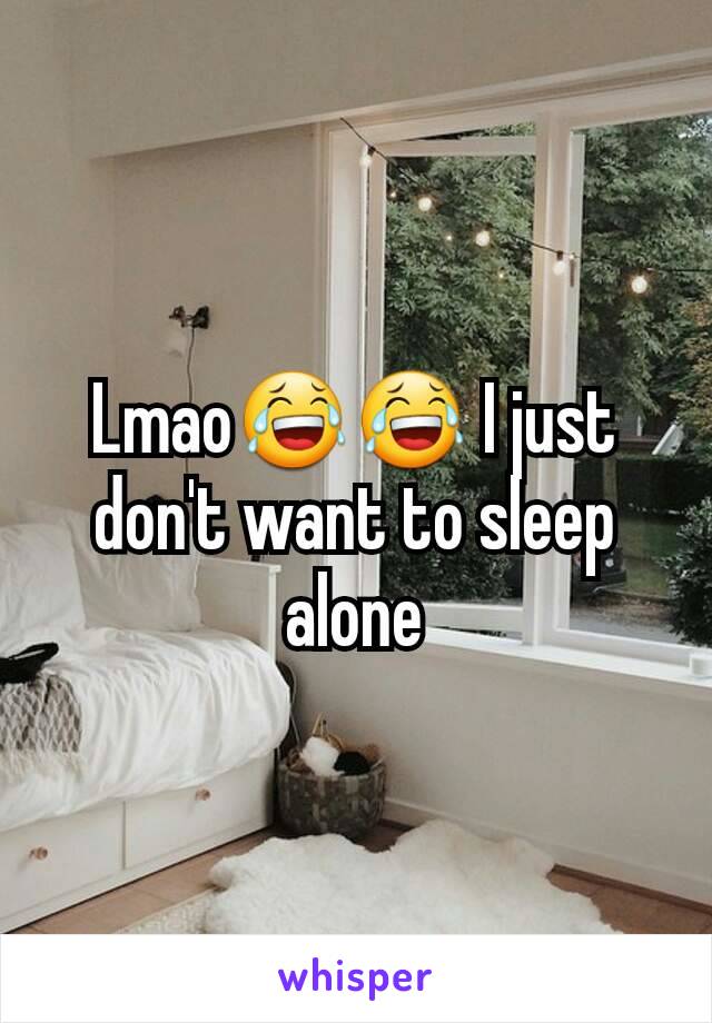 Lmao😂😂 I just don't want to sleep alone