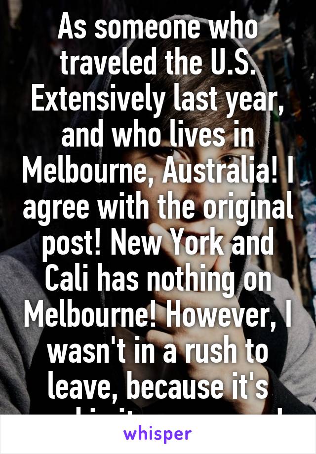 As someone who traveled the U.S. Extensively last year, and who lives in Melbourne, Australia! I agree with the original post! New York and Cali has nothing on Melbourne! However, I wasn't in a rush to leave, because it's good in its own ways! 