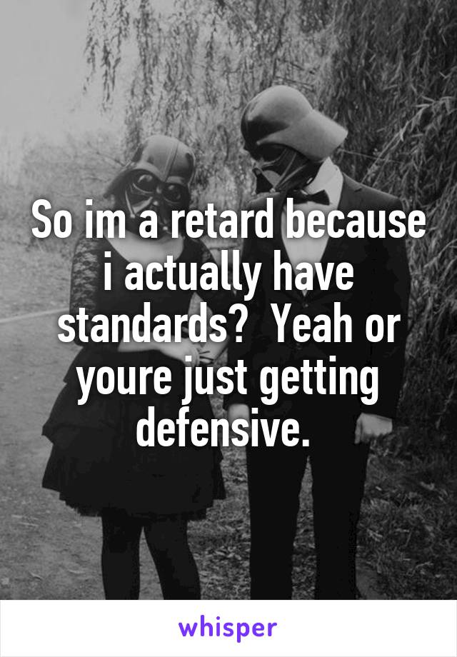 So im a retard because i actually have standards?  Yeah or youre just getting defensive. 