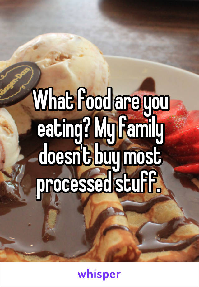 What food are you eating? My family doesn't buy most processed stuff. 