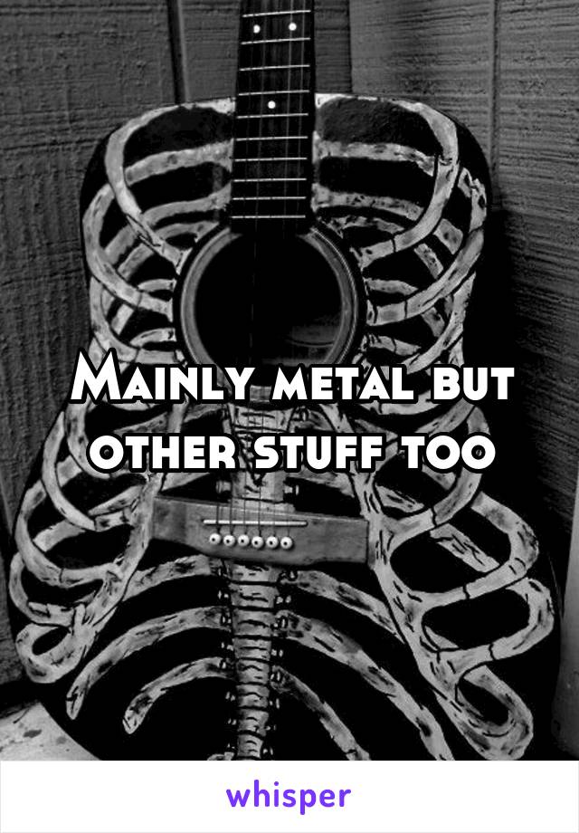 Mainly metal but other stuff too