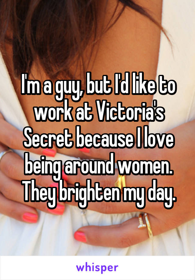I'm a guy, but I'd like to work at Victoria's Secret because I love being around women. They brighten my day.