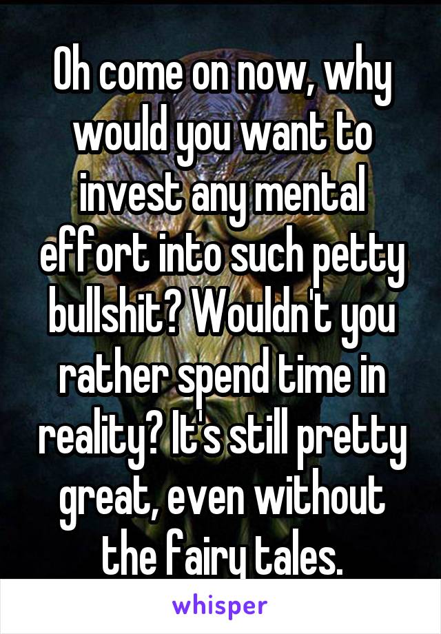 Oh come on now, why would you want to invest any mental effort into such petty bullshit? Wouldn't you rather spend time in reality? It's still pretty great, even without the fairy tales.