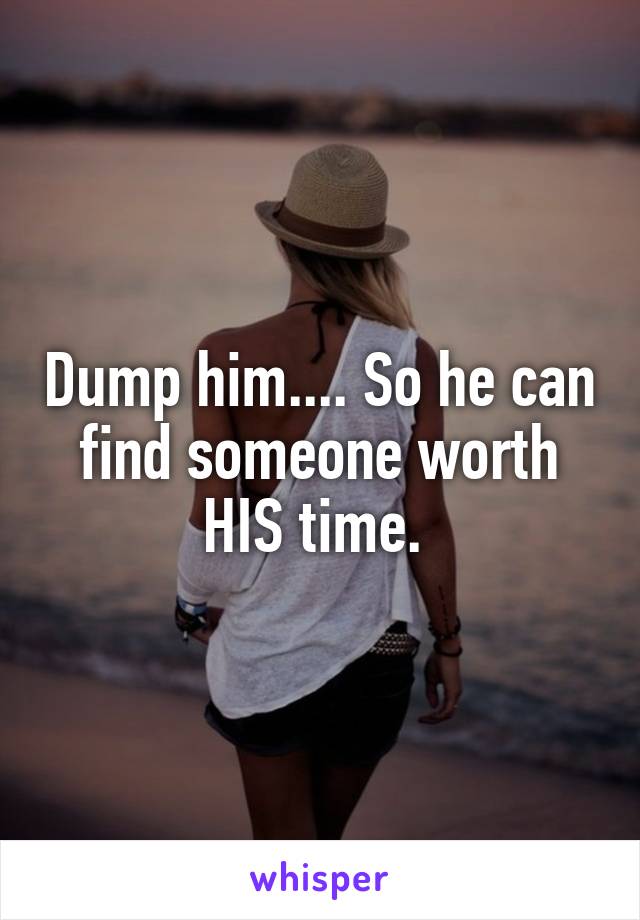 Dump him.... So he can find someone worth HIS time. 