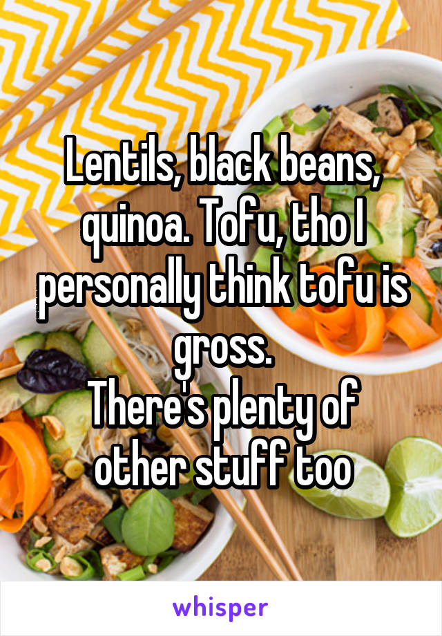 Lentils, black beans, quinoa. Tofu, tho I personally think tofu is gross.
There's plenty of other stuff too