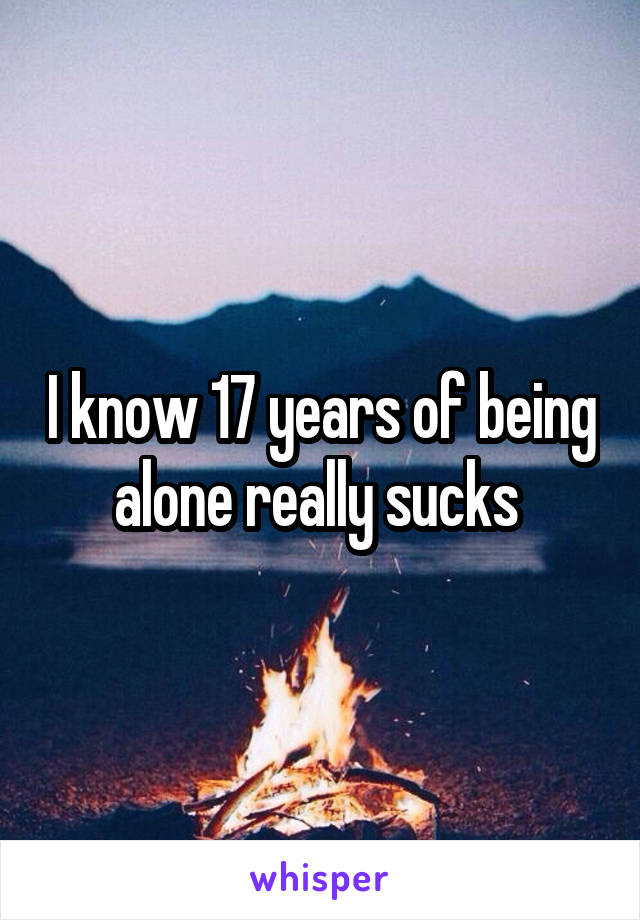 I know 17 years of being alone really sucks 