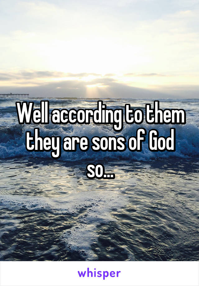 Well according to them they are sons of God so...