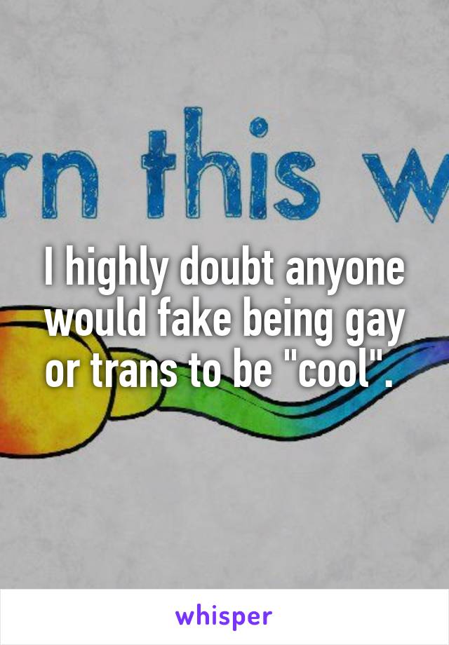 I highly doubt anyone would fake being gay or trans to be "cool". 