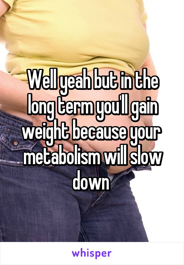 Well yeah but in the long term you'll gain weight because your 
metabolism will slow down 