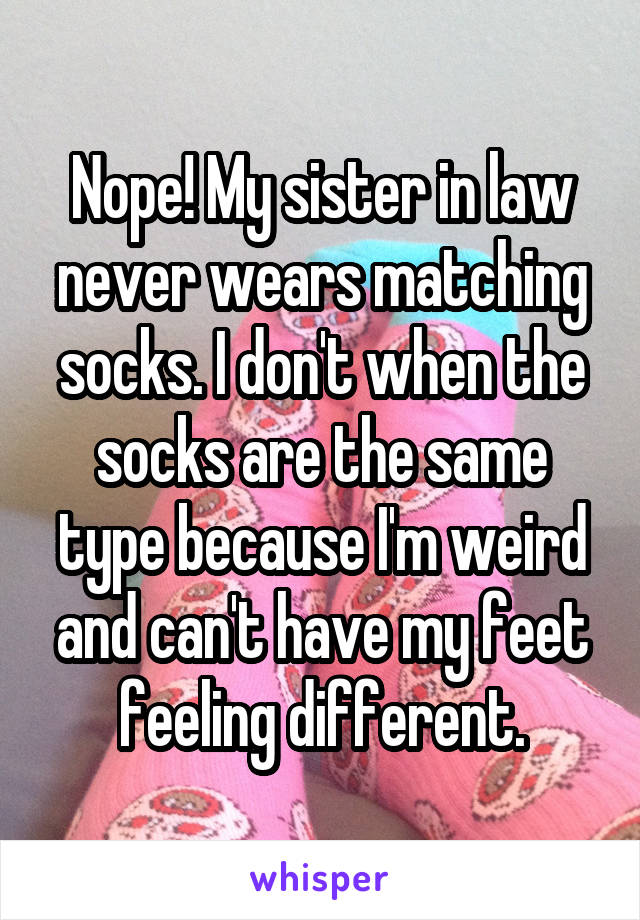 Nope! My sister in law never wears matching socks. I don't when the socks are the same type because I'm weird and can't have my feet feeling different.