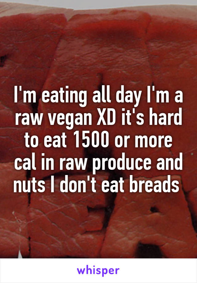 I'm eating all day I'm a raw vegan XD it's hard to eat 1500 or more cal in raw produce and nuts I don't eat breads 