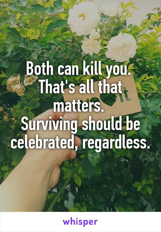 Both can kill you. 
That's all that matters. 
Surviving should be celebrated, regardless. 