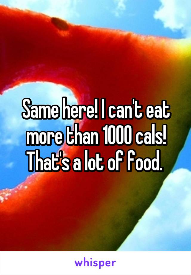 Same here! I can't eat more than 1000 cals! That's a lot of food. 