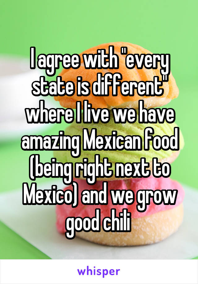 I agree with "every state is different" where I live we have amazing Mexican food (being right next to Mexico) and we grow good chili 