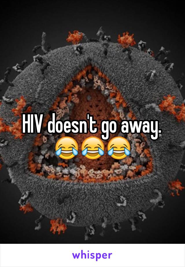 HIV doesn't go away. 
😂😂😂