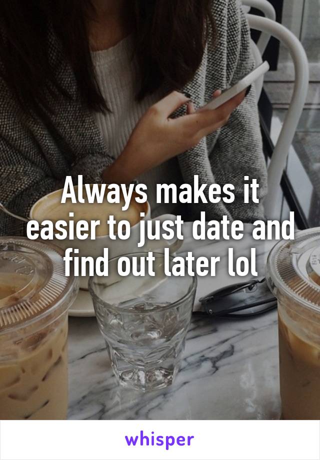 Always makes it easier to just date and find out later lol