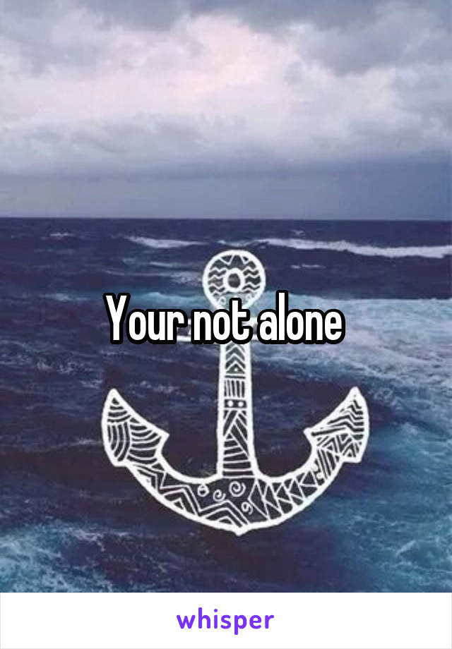 Your not alone 