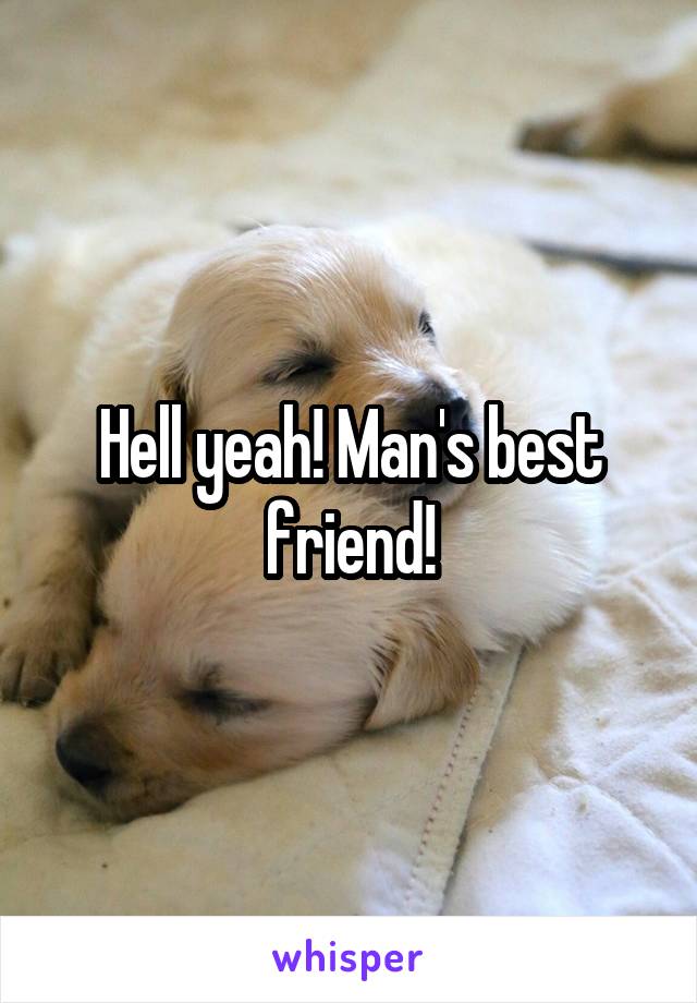 Hell yeah! Man's best friend!