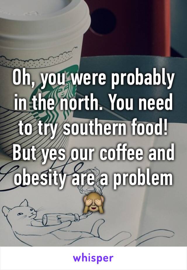 Oh, you were probably in the north. You need to try southern food! But yes our coffee and obesity are a problem 🙈