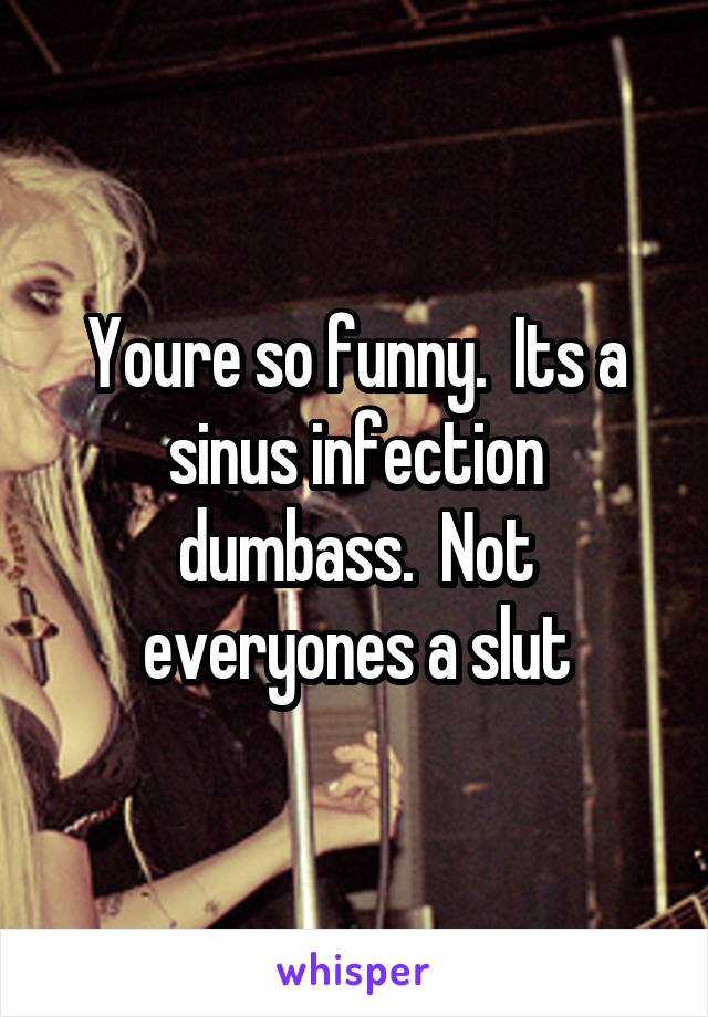 Youre so funny.  Its a sinus infection dumbass.  Not everyones a slut