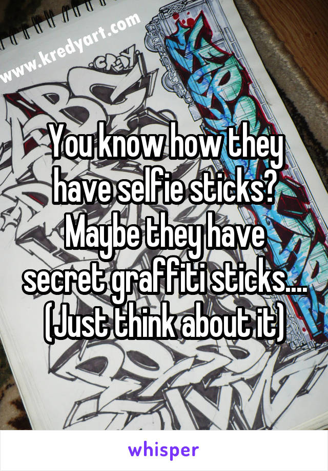You know how they have selfie sticks? Maybe they have secret graffiti sticks....
(Just think about it)