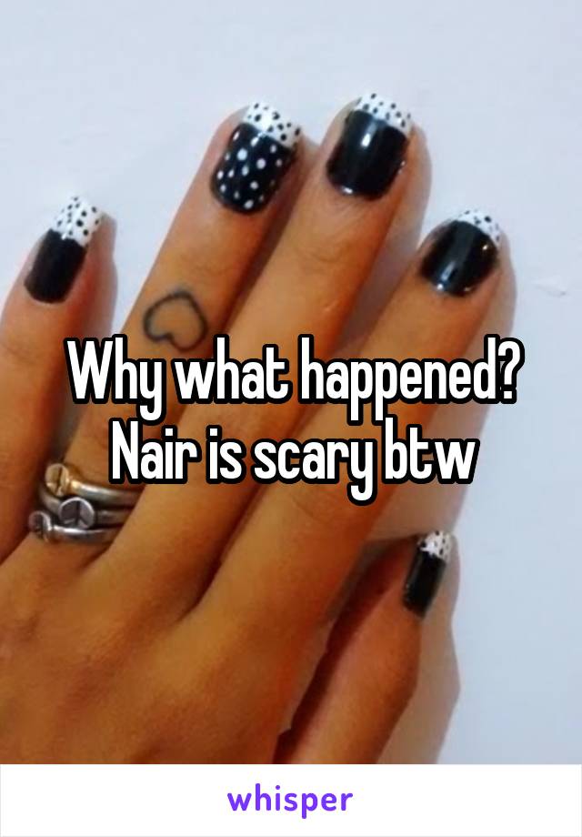 Why what happened? Nair is scary btw