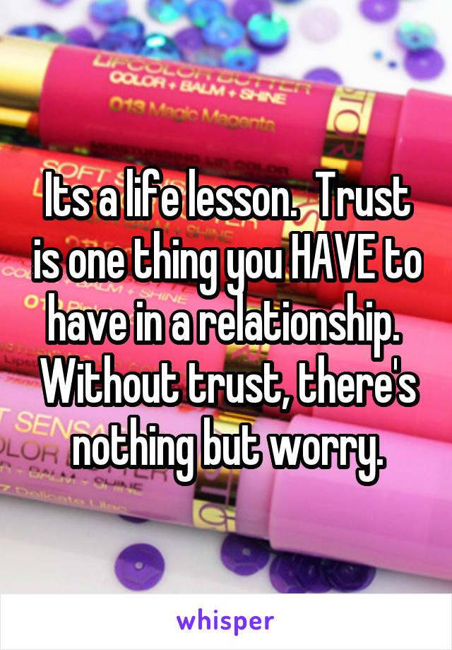 Its a life lesson.  Trust is one thing you HAVE to have in a relationship.  Without trust, there's nothing but worry.