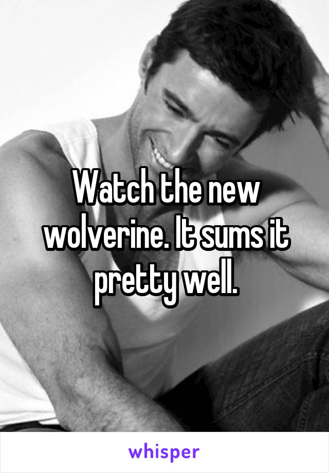 Watch the new wolverine. It sums it pretty well.