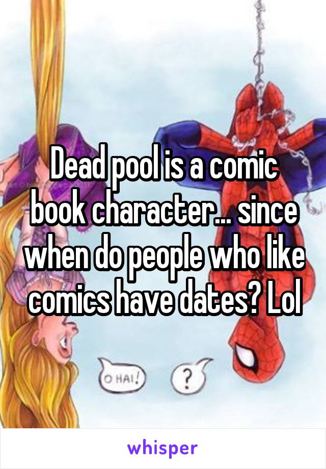 Dead pool is a comic book character... since when do people who like comics have dates? Lol