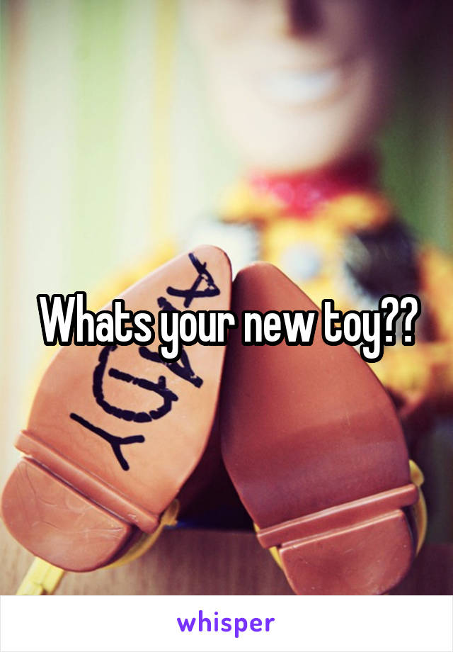 Whats your new toy??
