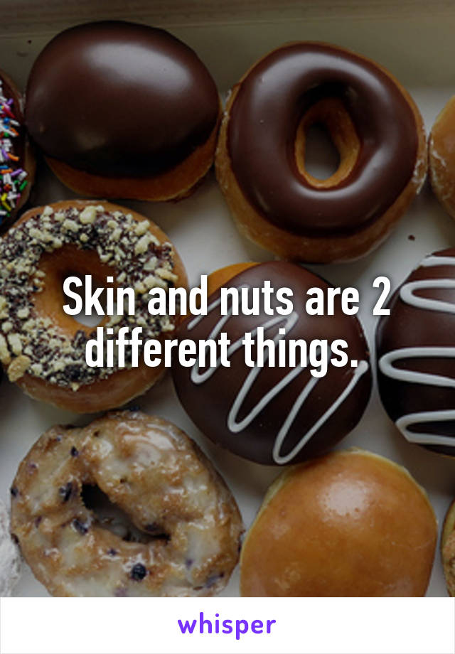 Skin and nuts are 2 different things. 