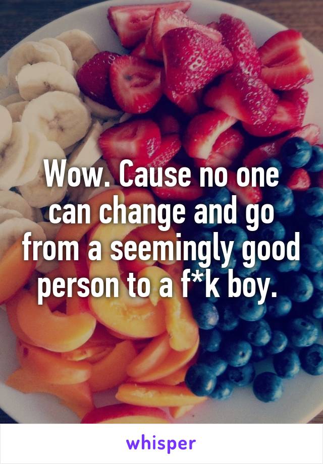 Wow. Cause no one can change and go from a seemingly good person to a f*k boy. 