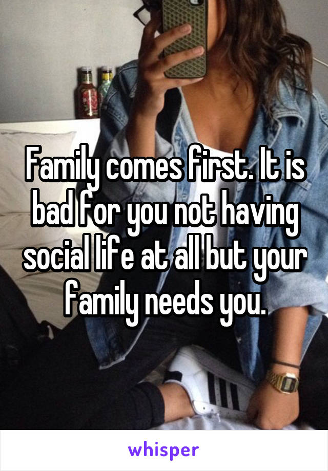 Family comes first. It is bad for you not having social life at all but your family needs you.