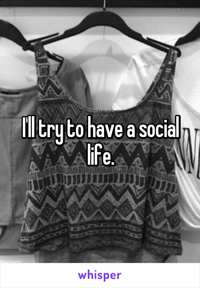 I'll try to have a social life.