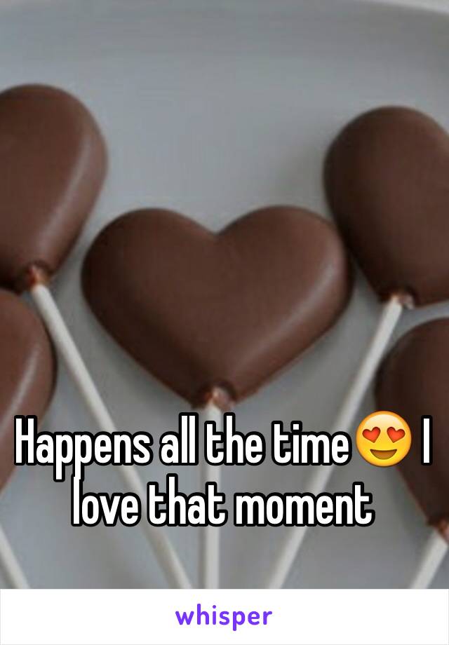 Happens all the time😍 I love that moment