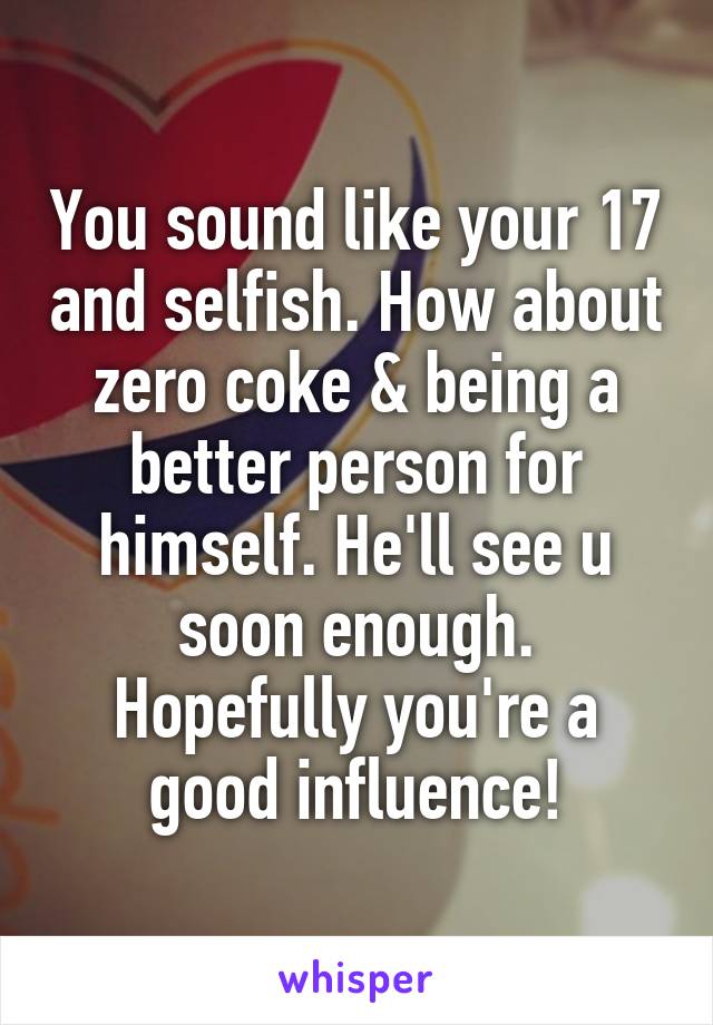 You sound like your 17 and selfish. How about zero coke & being a better person for himself. He'll see u soon enough. Hopefully you're a good influence!