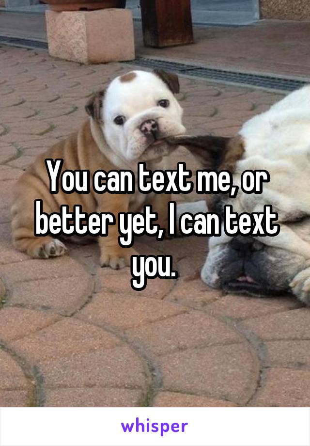 You can text me, or better yet, I can text you. 