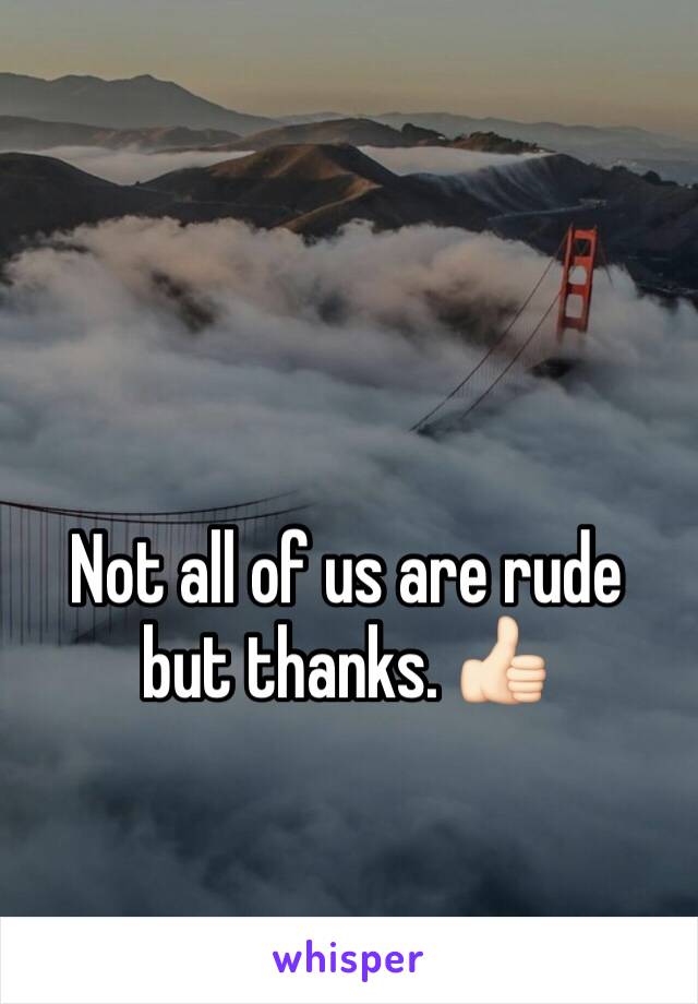 Not all of us are rude but thanks. 👍🏻