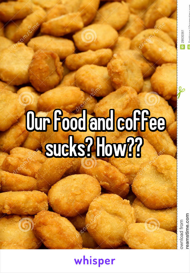 Our food and coffee sucks? How?? 