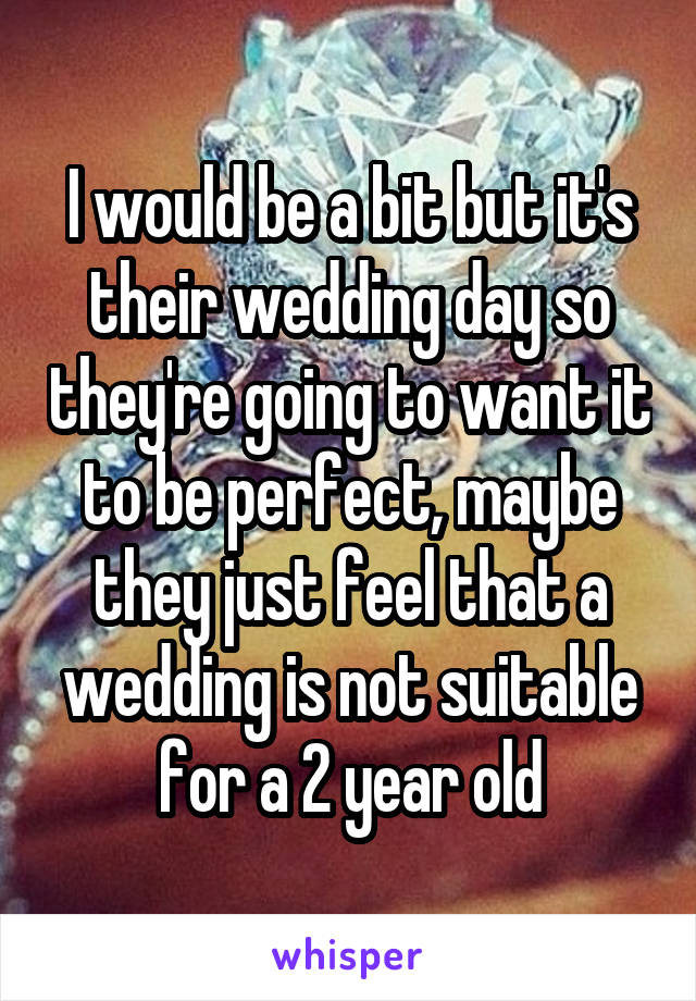 I would be a bit but it's their wedding day so they're going to want it to be perfect, maybe they just feel that a wedding is not suitable for a 2 year old